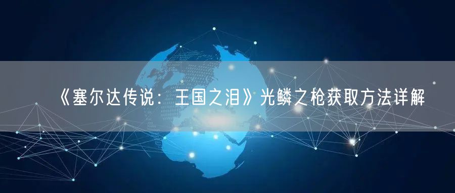 《塞尔达传说：王国之泪》光鳞之枪获取方法详解