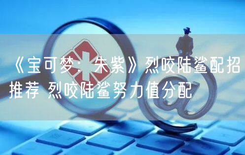 《宝可梦：朱紫》烈咬陆鲨配招推荐 烈咬陆鲨努力值分配