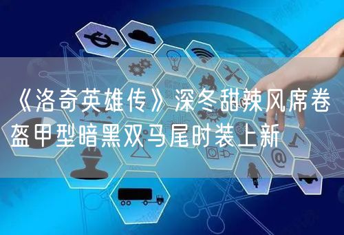 《洛奇英雄传》深冬甜辣风席卷 盔甲型暗黑双马尾时装上新