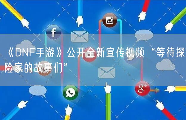 《DNF手游》公开全新宣传视频“等待探险家的故事们”