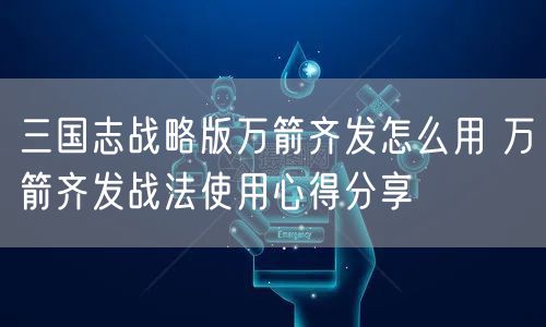 三国志战略版万箭齐发怎么用 万箭齐发战法使用心得分享