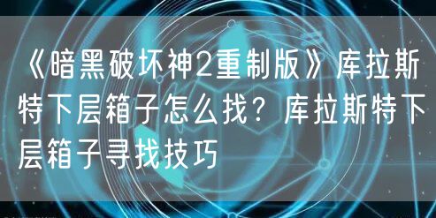 《暗黑破坏神2重制版》库拉斯特下层箱子怎么找？库拉斯特下层箱子寻找技巧