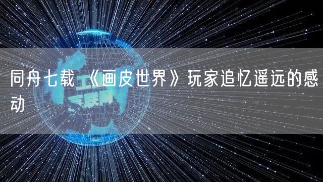 同舟七载 《画皮世界》玩家追忆遥远的感动