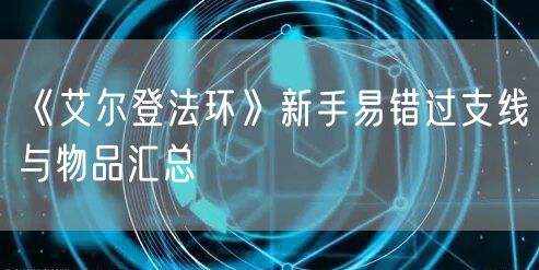 《艾尔登法环》新手易错过支线与物品汇总