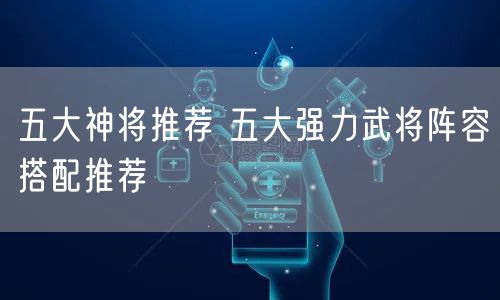 五大神将推荐 五大强力武将阵容搭配推荐