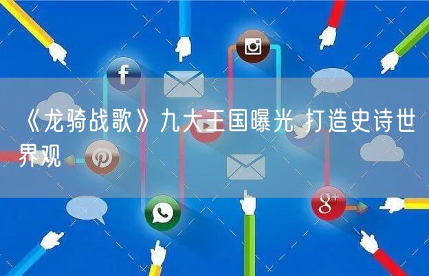 《龙骑战歌》九大王国曝光 打造史诗世界观