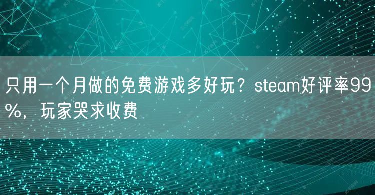只用一个月做的免费游戏多好玩?steam好评率99%,玩家哭求收费