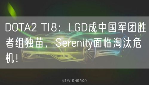 DOTA2 TI8：LGD成中国军团胜者组独苗，Serenity面临淘汰危机！