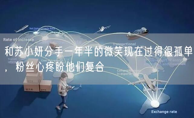 和苏小妍分手一年半的微笑现在过得很孤单,粉丝心疼盼他们复合