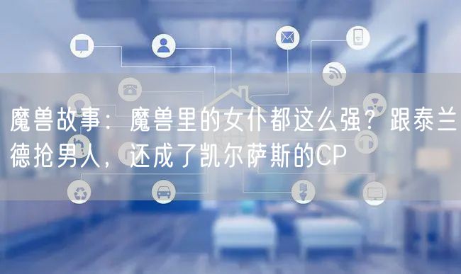 魔兽故事：魔兽里的女仆都这么强？跟泰兰德抢男人，还成了凯尔萨斯的CP