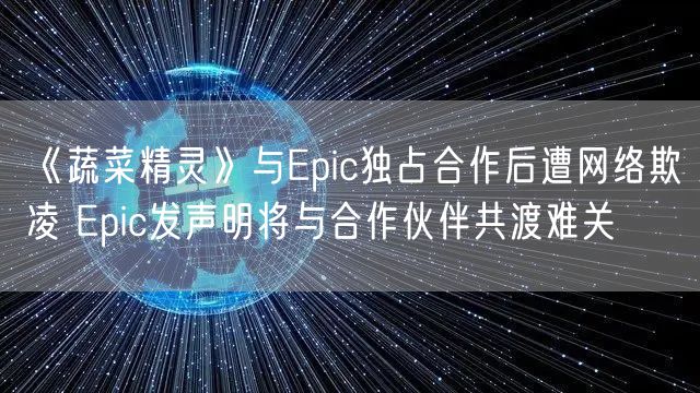 《蔬菜精灵》与Epic独占合作后遭网络欺凌 Epic发声明将与合作伙伴共渡难关