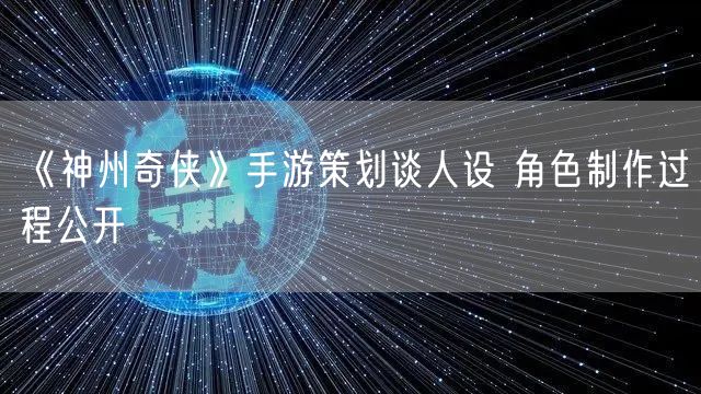 《神州奇侠》手游策划谈人设 角色制作过程公开
