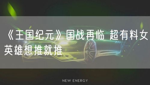 《王国纪元》国战再临 超有料女英雄想推就推
