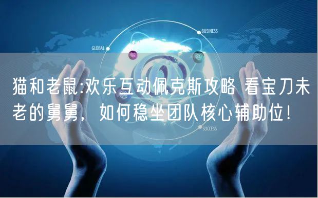 猫和老鼠:欢乐互动佩克斯攻略 看宝刀未老的舅舅，如何稳坐团队核心辅助位！