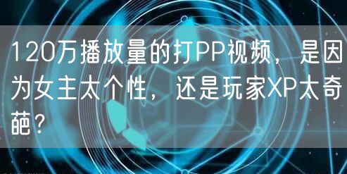 120万播放量的打PP视频,是因为女主太个性,还是玩家XP太奇葩?