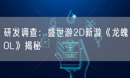 研发调查：盛世游2D新游《龙魄OL》揭秘