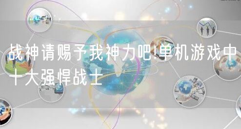 战神请赐予我神力吧!单机游戏中十大强悍战士