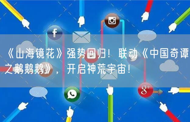 《山海镜花》强势回归！联动《中国奇谭之鹅鹅鹅》，开启神荒宇宙！