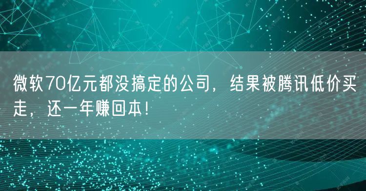 微软70亿元都没搞定的公司,结果被腾讯低价买走,还一年赚回本!