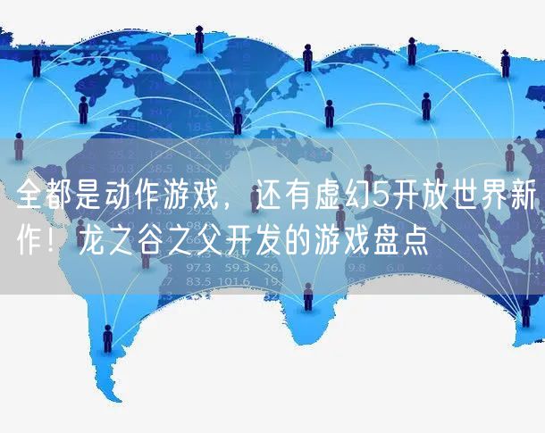 全都是动作游戏，还有虚幻5开放世界新作！龙之谷之父开发的游戏盘点