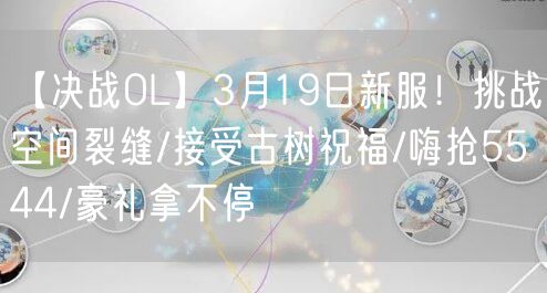 【决战OL】3月19日新服！挑战空间裂缝/接受古树祝福/嗨抢5544/豪礼拿不停