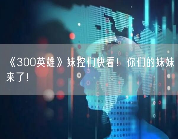 《300英雄》妹控们快看!你们的妹妹来了!