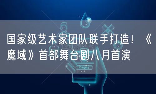 国家级艺术家团队联手打造！《魔域》首部舞台剧八月首演