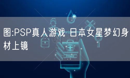 图:PSP真人游戏 日本女星梦幻身材上镜