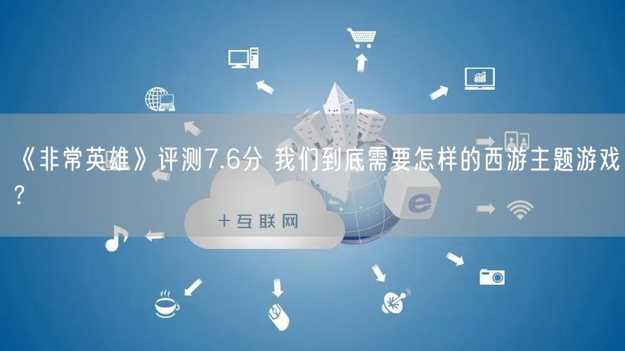 《非常英雄》评测7.6分 我们到底需要怎样的西游主题游戏?