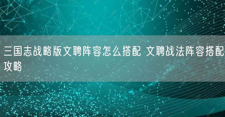 三国志战略版文聘阵容怎么搭配 文聘战法阵容搭配攻略