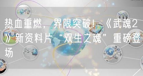 热血重燃，界限突破！《武魂2》新资料片“双生之魂”重磅登场