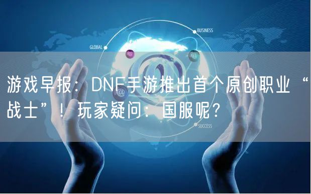 游戏早报：DNF手游推出首个原创职业“战士”！玩家疑问：国服呢？