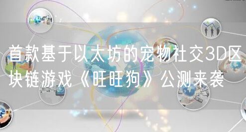 首款基于以太坊的宠物社交3D区块链游戏《旺旺狗》公测来袭