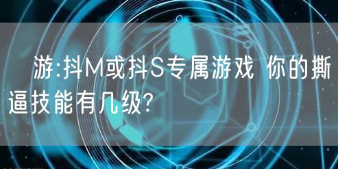 囧游:抖M或抖S专属游戏 你的撕逼技能有几级?