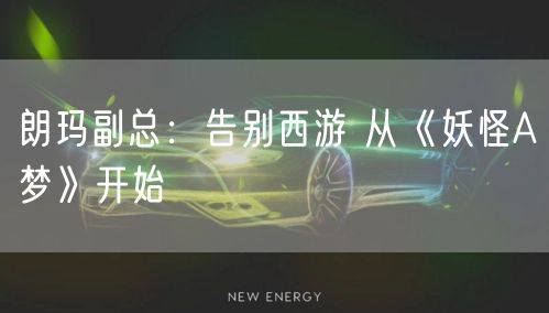 朗玛副总:告别西游 从《妖怪A梦》开始