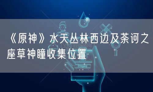 《原神》水天丛林西边及荼诃之座草神瞳收集位置