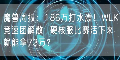 魔兽周报：186万打水漂！WLK竞速团解散  硬核服比赛活下来就能拿73万？
