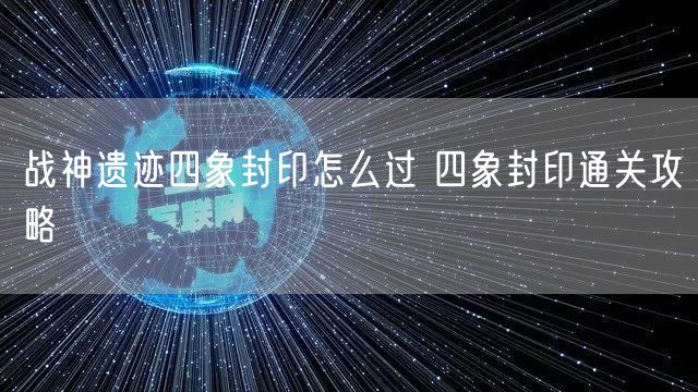 战神遗迹四象封印怎么过 四象封印通关攻略