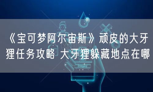 《宝可梦阿尔宙斯》顽皮的大牙狸任务攻略 大牙狸躲藏地点在哪