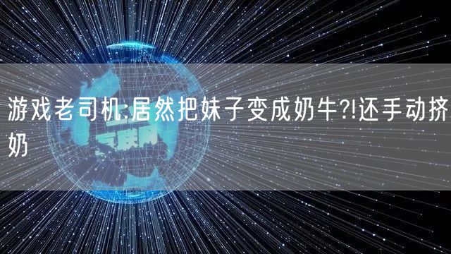 游戏老司机:居然把妹子变成奶牛?!还手动挤奶