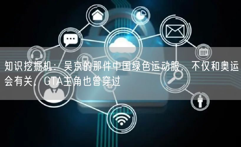 知识挖掘机：吴京的那件中国绿色运动服，不仅和奥运会有关，GTA主角也曾穿过