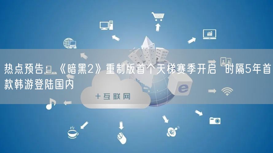 热点预告：《暗黑2》重制版首个天梯赛季开启  时隔5年首款韩游登陆国内