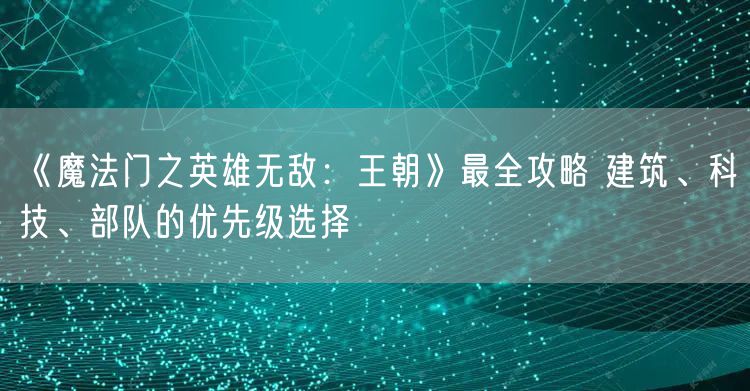 《魔法门之英雄无敌:王朝》最全攻略 建筑、科技、部队的优先级选择