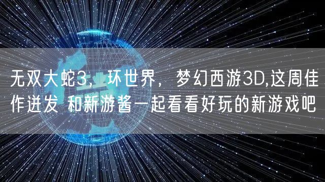 无双大蛇3,环世界,梦幻西游3D,这周佳作迸发 和新游酱一起看看好玩的新游戏吧