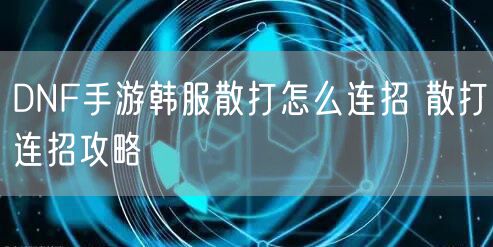DNF手游韩服散打怎么连招 散打连招攻略