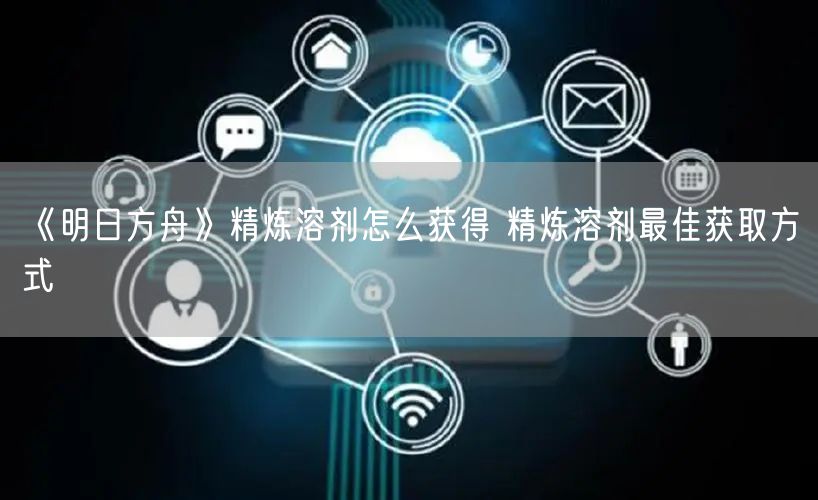 《明日方舟》精炼溶剂怎么获得 精炼溶剂最佳获取方式