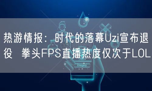 热游情报:时代的落幕Uzi宣布退役 拳头FPS直播热度仅次于LOL