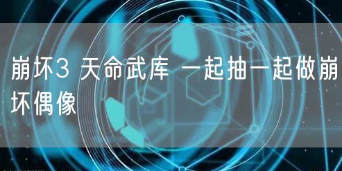 崩坏3 天命武库 一起抽一起做崩坏偶像