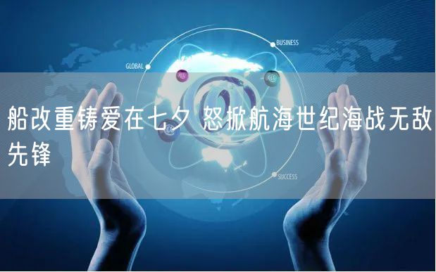 船改重铸爱在七夕 怒掀航海世纪海战无敌先锋