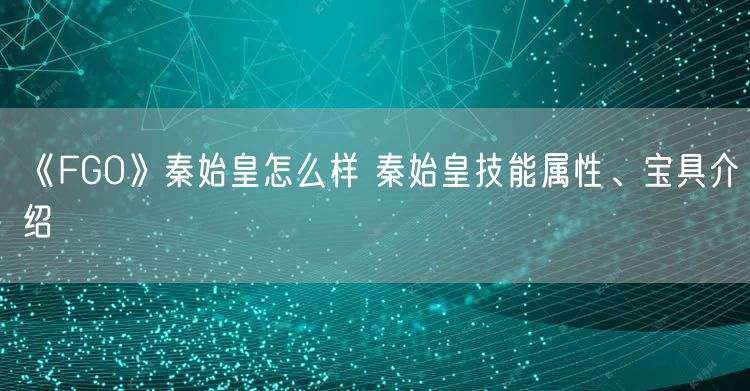 《FGO》秦始皇怎么样 秦始皇技能属性、宝具介绍